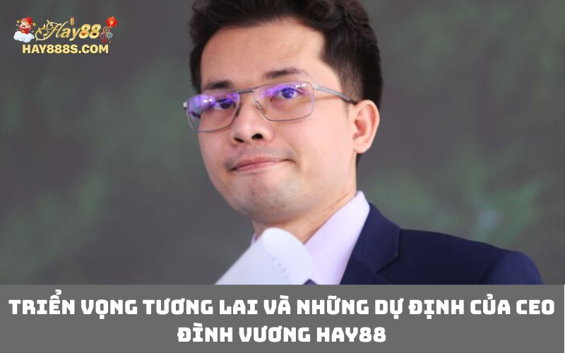 Triển vọng tương lai và những dự định của CEO Đình Vương HAY88